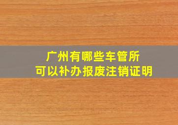 广州有哪些车管所 可以补办报废注销证明